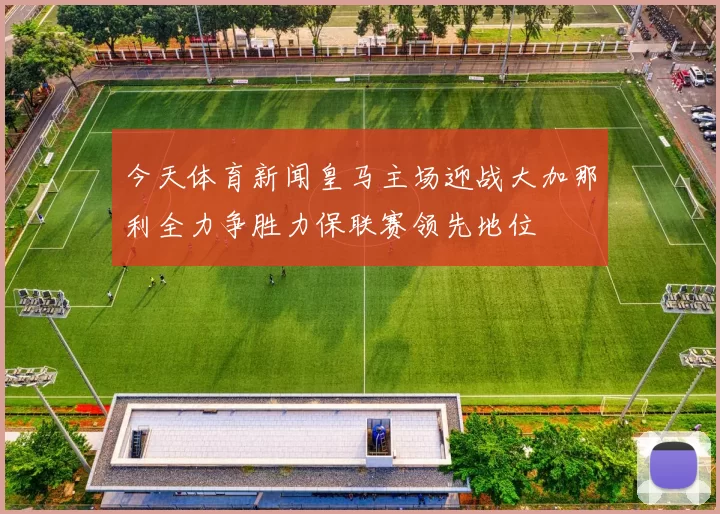 今天体育新闻皇马主场迎战大加那利全力争胜力保联赛领先地位