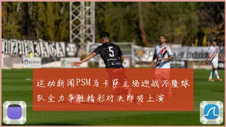 运动新闻PSM马卡萨主场迎战万隆球队全力争胜精彩对决即将上演