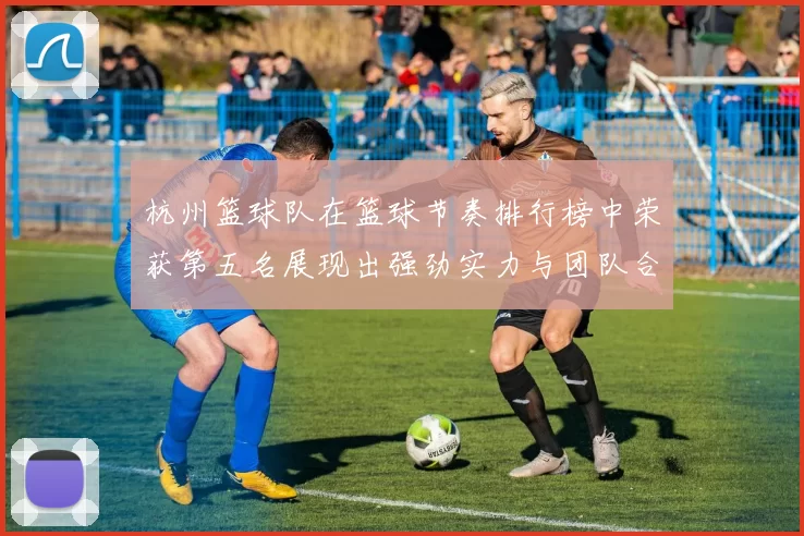 杭州篮球队在篮球节奏排行榜中荣获第五名展现出强劲实力与团队合作精神