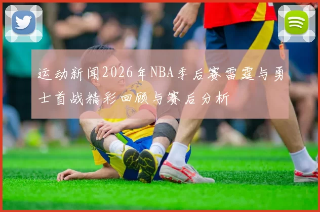 运动新闻2026年NBA季后赛雷霆与勇士首战精彩回顾与赛后分析