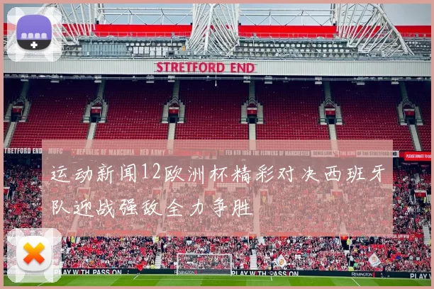 运动新闻12欧洲杯精彩对决西班牙队迎战强敌全力争胜