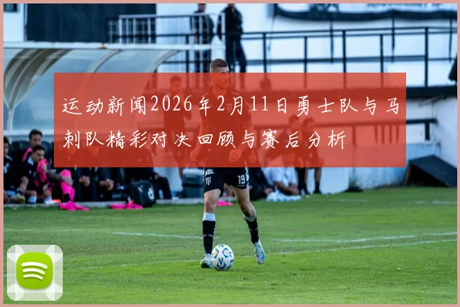 运动新闻2026年2月11日勇士队与马刺队精彩对决回顾与赛后分析