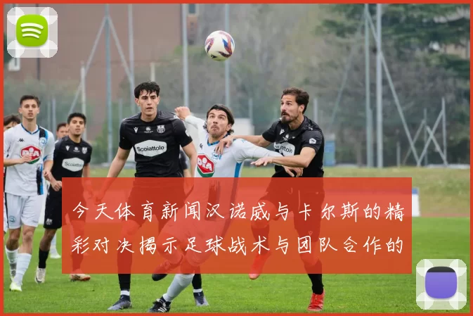 今天体育新闻汉诺威与卡尔斯的精彩对决揭示足球战术与团队合作的魅力