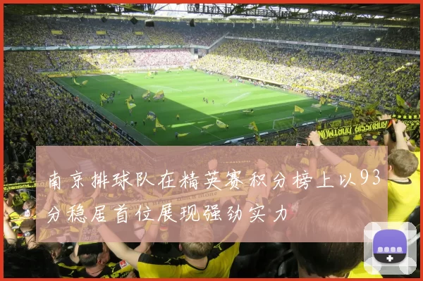 南京排球队在精英赛积分榜上以93分稳居首位展现强劲实力