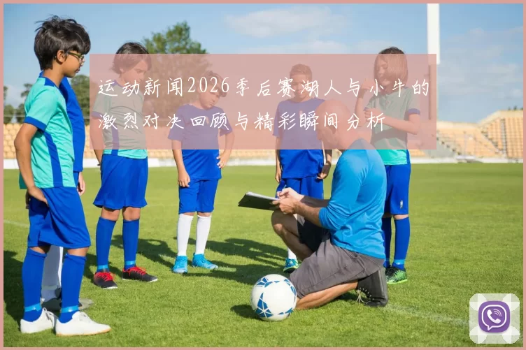 运动新闻2026季后赛湖人与小牛的激烈对决回顾与精彩瞬间分析